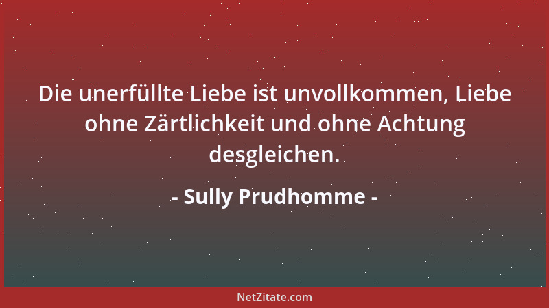 Sully Prudhomme - Die unerfüllte Liebe ist unvollkommen, Liebe ohne Zärtlichkeit und ohne Achtung desgleichen....