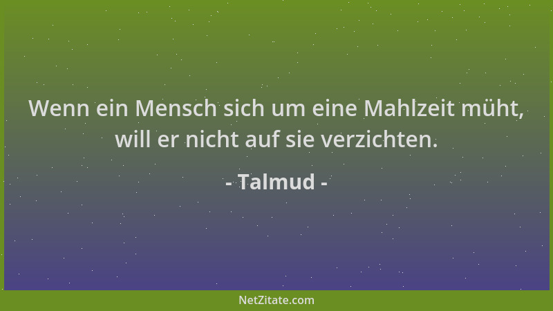 Talmud - Wenn ein Mensch sich um eine Mahlzeit müht, will er nicht auf sie verzichten....