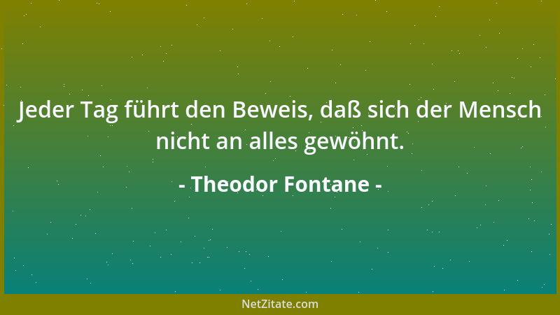 Theodor Fontane - Jeder Tag führt den Beweis, daß sich der Mensch nicht an alles gewöhnt....