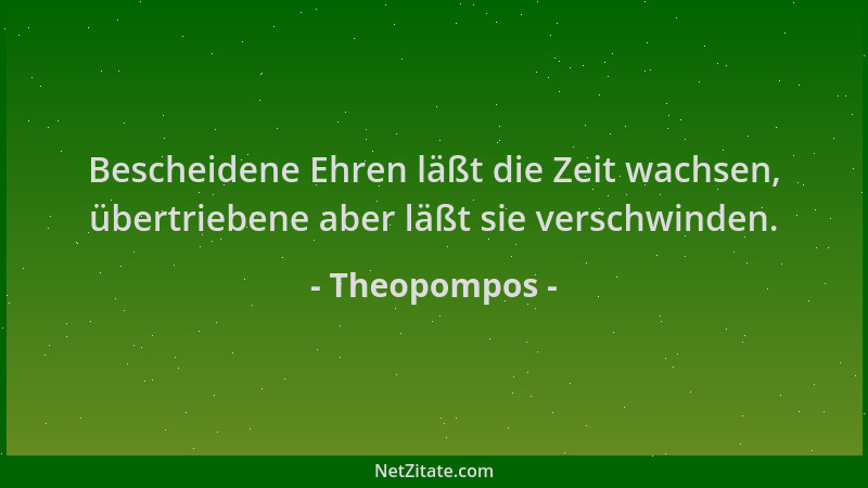 Theopompos - Bescheidene Ehren läßt die Zeit wachsen, übertriebene aber läßt sie verschwinden....