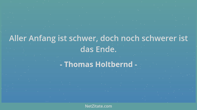 Thomas Holtbernd - Aller Anfang ist schwer, doch noch schwerer ist das Ende....