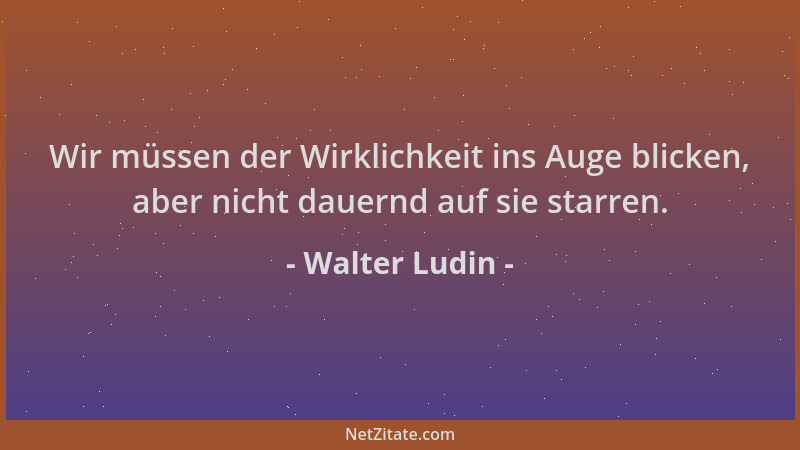 Walter Ludin - Wir müssen der Wirklichkeit ins Auge blicken, aber nicht dauernd auf sie starren....