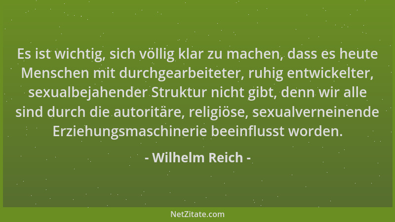 Wilhelm Reich - Es ist wichtig, sich völlig klar zu machen, dass es heute Menschen mit durchgearbeiteter, ruhig entwickelte...