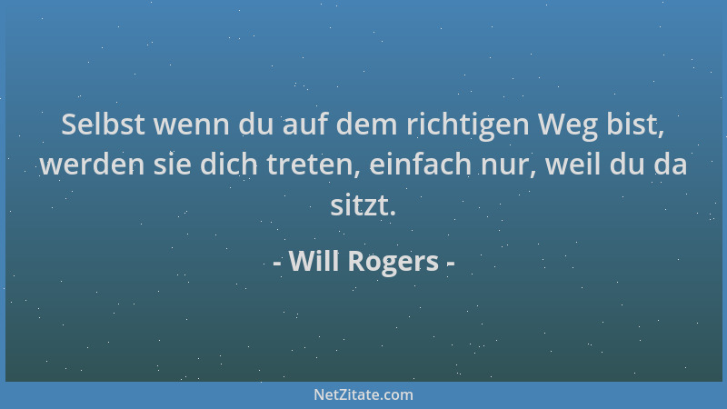 Will Rogers - Selbst wenn du auf dem richtigen Weg bist, werden sie dich treten, einfach nur, weil du da sitzt....