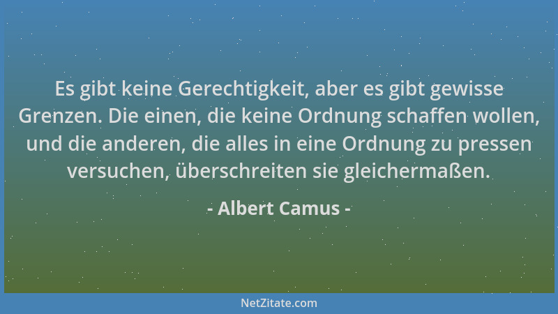 Albert Camus - Es gibt keine Gerechtigkeit, aber es gibt gewisse Grenzen. Die einen, die keine Ordnung schaffen wollen, und...