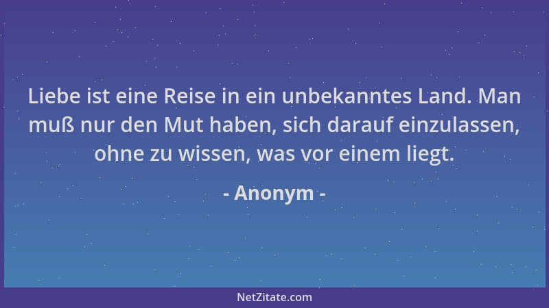 Anonym - Liebe ist eine Reise in ein unbekanntes Land. Man muß nur den Mut haben, sich darauf einzulassen, ohne zu wissen,...