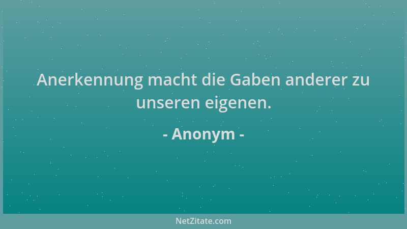 Anonym - Anerkennung macht die Gaben anderer zu unseren eigenen....