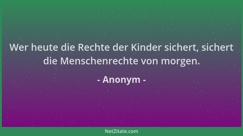 Anonym - Wer heute die Rechte der Kinder sichert, sichert die Menschenrechte von morgen....