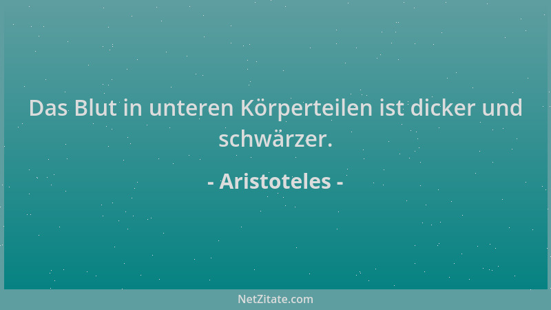 Aristoteles - Das Blut in unteren Körperteilen ist dicker und schwärzer....