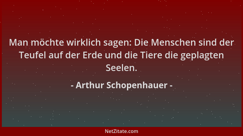 Arthur Schopenhauer - Man möchte wirklich sagen: Die Menschen sind der Teufel auf der Erde und die Tiere die geplagten Seel...