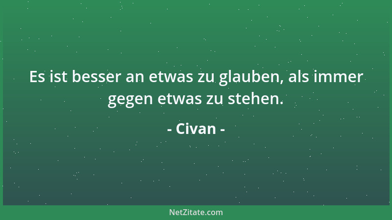 Civan - Es ist besser an etwas zu glauben, als immer gegen etwas zu stehen....