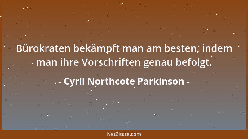 Cyril Northcote Parkinson - Bürokraten bekämpft man am besten, indem man ihre Vorschriften genau befolgt....