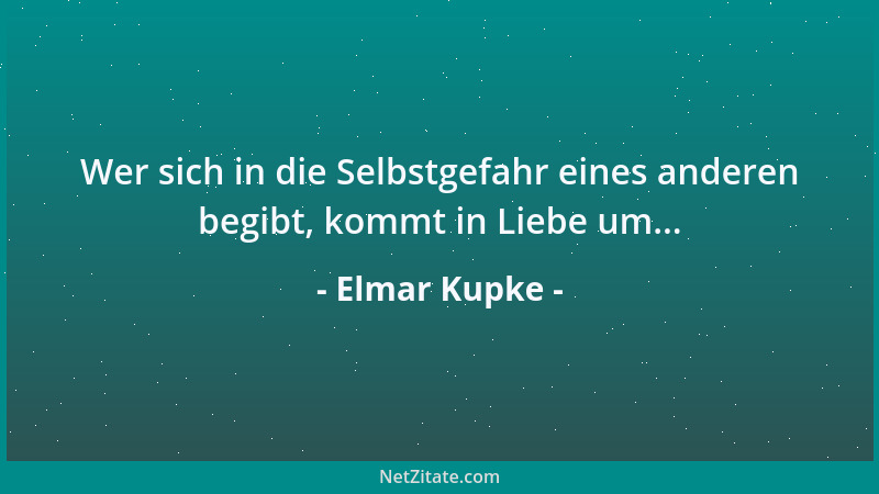 Elmar Kupke - Wer sich in die Selbstgefahr eines anderen begibt, kommt in Liebe um......