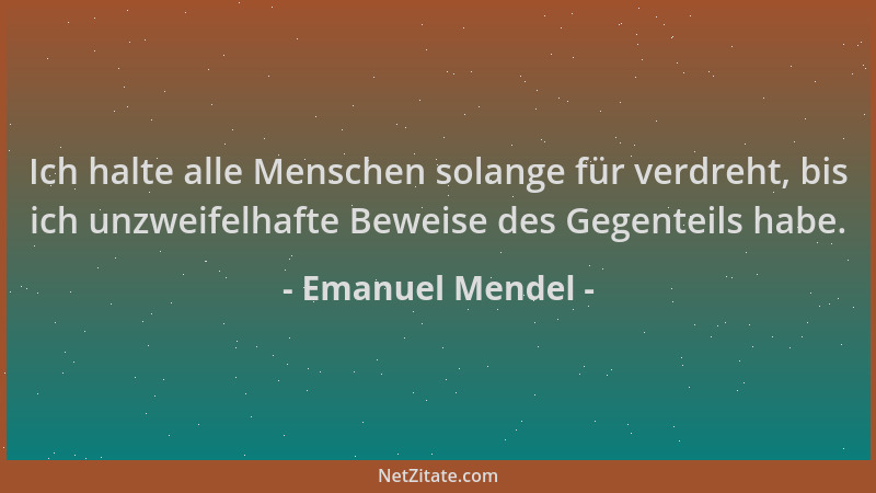 Emanuel Mendel - Ich halte alle Menschen solange für verdreht, bis ich unzweifelhafte Beweise des Gegenteils habe....