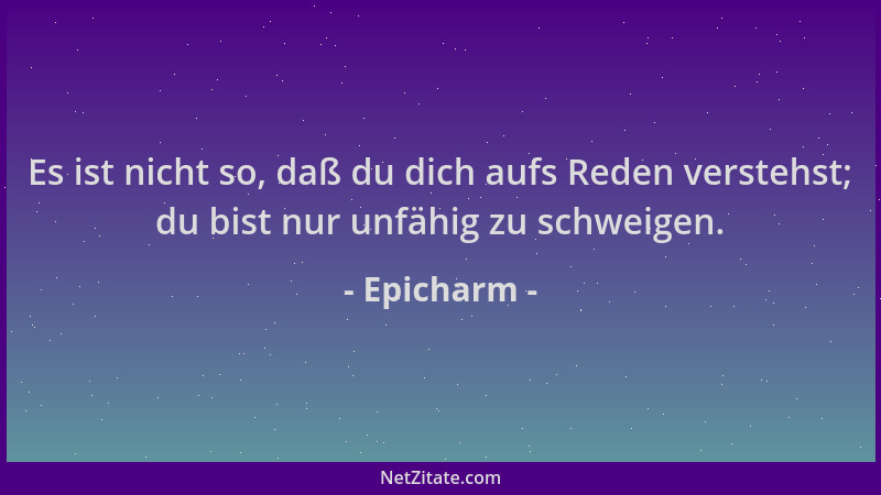 Epicharm - Es ist nicht so, daß du dich aufs Reden verstehst; du bist nur unfähig zu schweigen....
