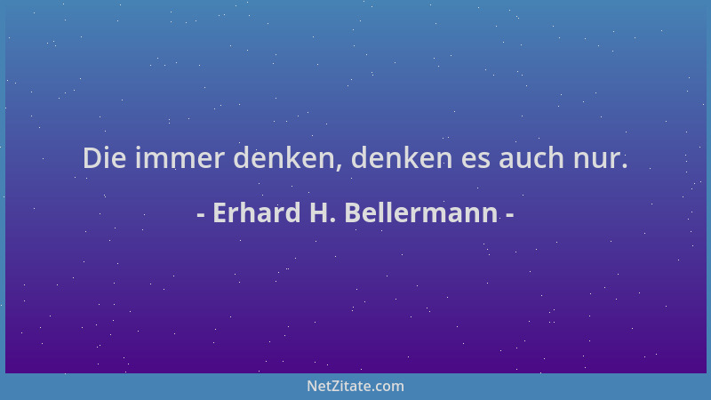 Erhard H. Bellermann - Die immer denken, denken es auch nur....