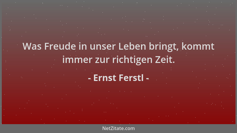 Ernst Ferstl - Was Freude in unser Leben bringt, kommt immer zur richtigen Zeit....