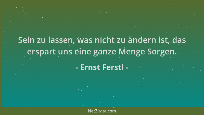 Ernst Ferstl - Sein zu lassen, was nicht zu ändern ist, das erspart uns eine ganze Menge Sorgen....