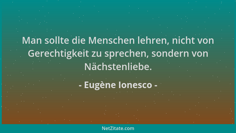 Eugène Ionesco - Man sollte die Menschen lehren, nicht von Gerechtigkeit zu sprechen, sondern von Nächstenliebe....