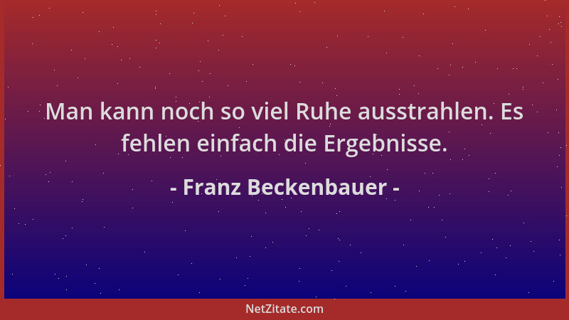 Franz Beckenbauer - Man kann noch so viel Ruhe ausstrahlen. Es fehlen einfach die Ergebnisse....
