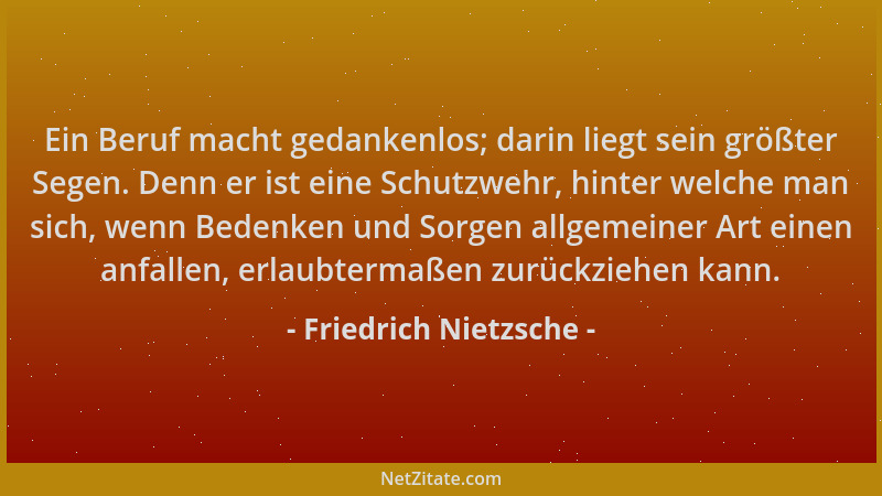 Friedrich Nietzsche - Ein Beruf macht gedankenlos; darin liegt sein größter Segen. Denn er ist eine Schutzwehr, hinter welc...