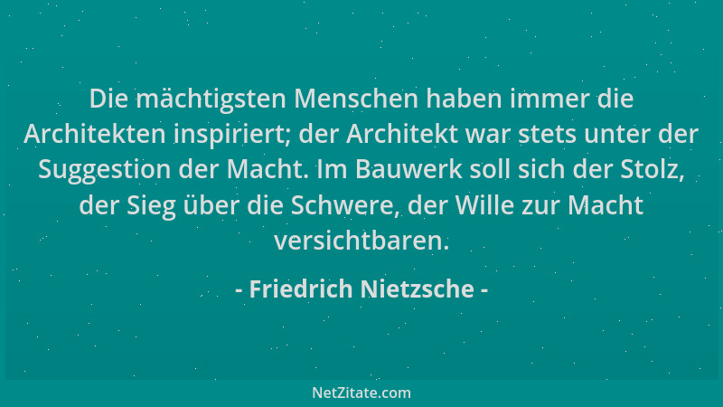 Friedrich Nietzsche - Die mächtigsten Menschen haben immer die Architekten inspiriert; der Architekt war stets unter der Su...