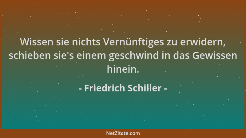 Friedrich Schiller - Wissen sie nichts Vernünftiges zu erwidern, schieben sie 's einem geschwind in das Gewissen hinein....