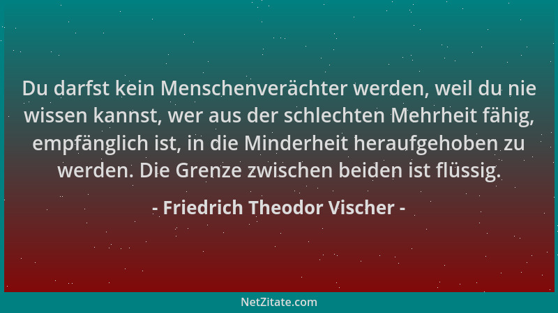 Friedrich Theodor Vischer - Du darfst kein Menschenverächter werden, weil du nie wissen kannst, wer aus der schlechten Mehr...