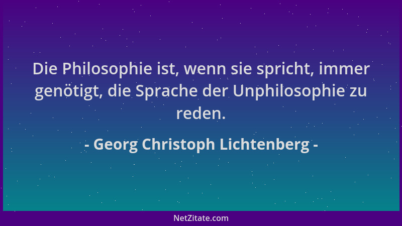 Georg Christoph Lichtenberg - Die Philosophie ist, wenn sie spricht, immer genötigt, die Sprache der Unphilosophie zu reden...
