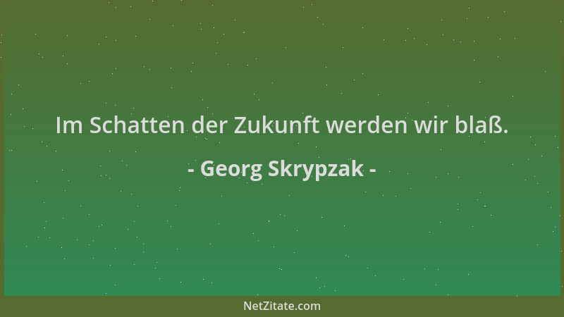 Georg Skrypzak - Im Schatten der Zukunft werden wir blaß....