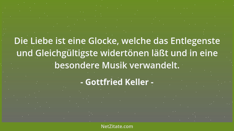 Gottfried Keller - Die Liebe ist eine Glocke, welche das Entlegenste und Gleichgültigste widertönen läßt und in eine besond...
