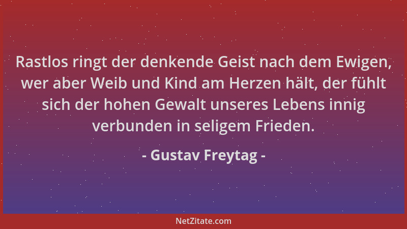 Gustav Freytag - Rastlos ringt der denkende Geist nach dem Ewigen, wer aber Weib und Kind am Herzen hält, der fühlt sich de...