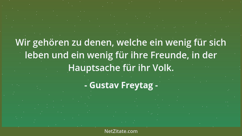 Gustav Freytag - Wir gehören zu denen, welche ein wenig für sich leben und ein wenig für ihre Freunde, in der Hauptsache fü...