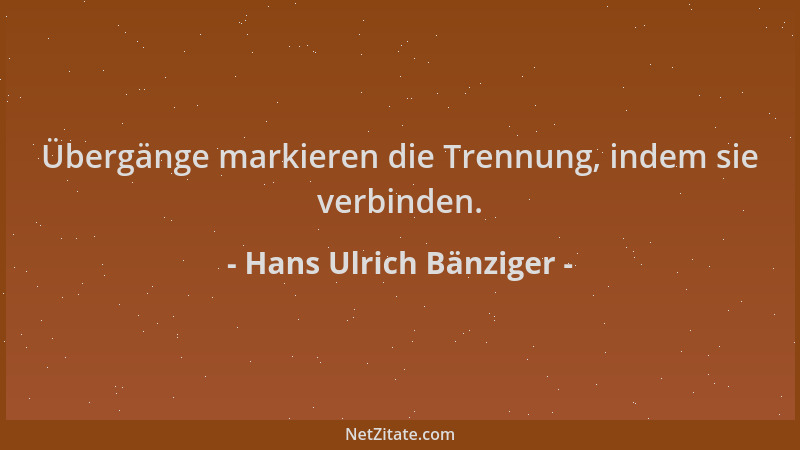 Hans Ulrich Bänziger - Übergänge markieren die Trennung, indem sie verbinden....