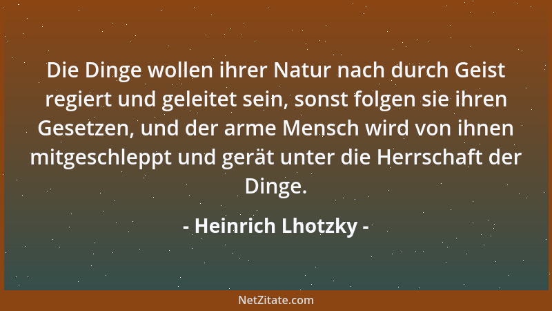 Heinrich Lhotzky - Die Dinge wollen ihrer Natur nach durch Geist regiert und geleitet sein, sonst folgen sie ihren Gesetzen...
