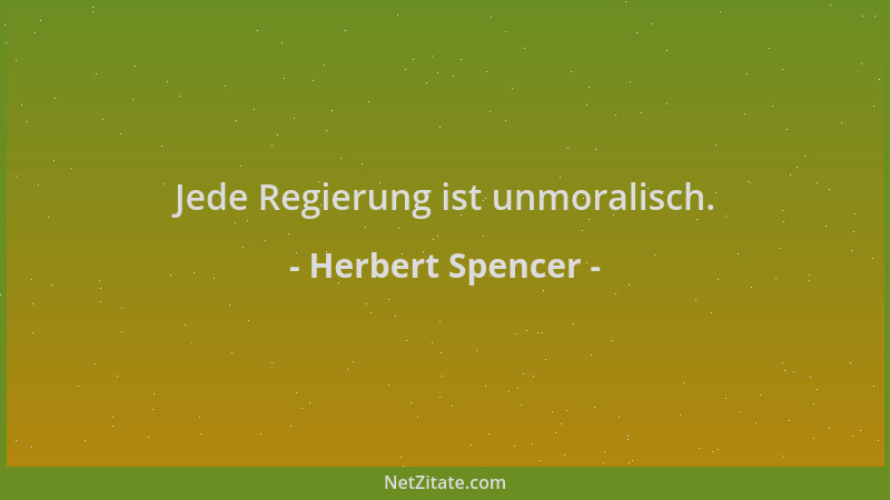 Herbert Spencer - Jede Regierung ist unmoralisch....