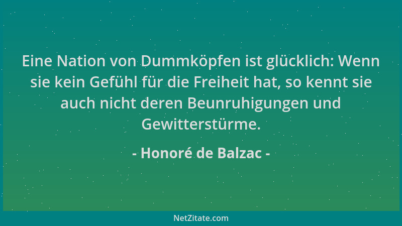 Honoré de Balzac - Eine Nation von Dummköpfen ist glücklich: Wenn sie kein Gefühl für die Freiheit hat, so kennt sie auch n...