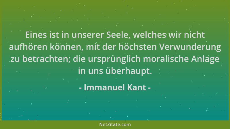 Immanuel Kant - Eines ist in unserer Seele, welches wir nicht aufhören können, mit der höchsten Verwunderung zu betrachten;...