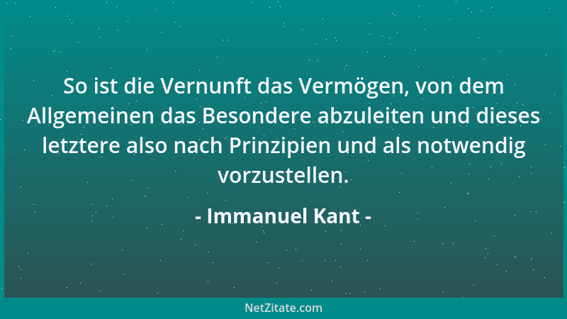 Immanuel Kant - So ist die Vernunft das Vermögen, von dem Allgemeinen das Besondere abzuleiten und dieses letztere also nac...