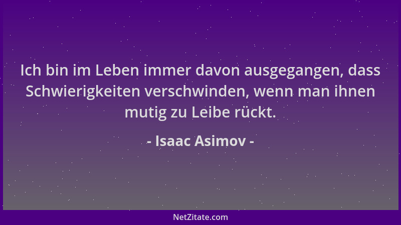 Isaac Asimov - Ich bin im Leben immer davon ausgegangen, dass Schwierigkeiten verschwinden, wenn man ihnen mutig zu Leibe r...