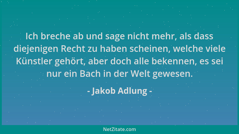 Jakob Adlung - Ich breche ab und sage nicht mehr, als dass diejenigen Recht zu haben scheinen, welche viele Künstler gehört...