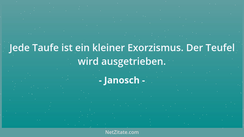 Janosch - Jede Taufe ist ein kleiner Exorzismus. Der Teufel wird ausgetrieben....