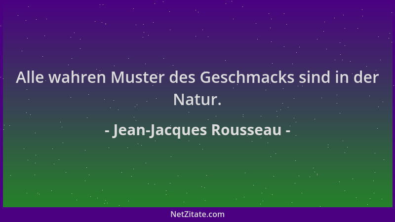 Jean-Jacques Rousseau - Alle wahren Muster des Geschmacks sind in der Natur....