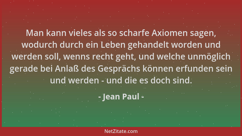 Jean Paul - Man kann vieles als so scharfe Axiomen sagen, wodurch durch ein Leben gehandelt worden und werden soll, wenns r...