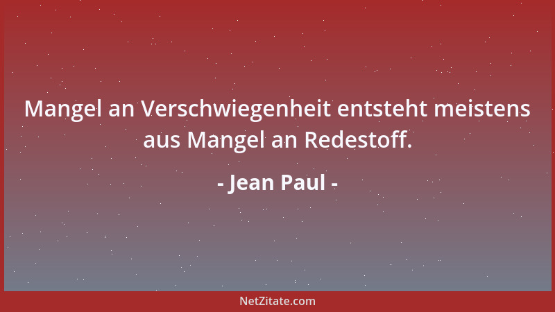 Jean Paul - Mangel an Verschwiegenheit entsteht meistens aus Mangel an Redestoff....