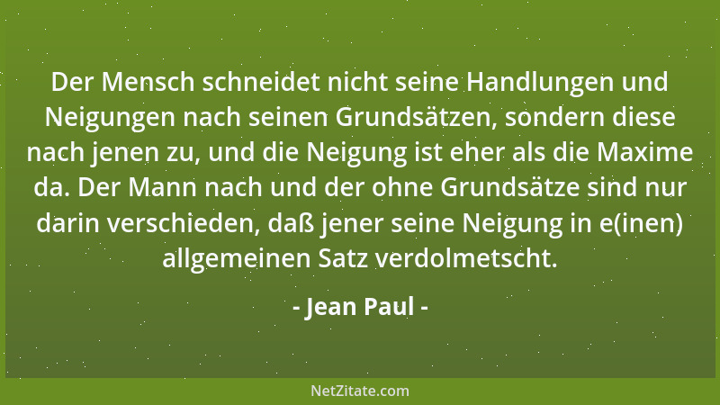 Jean Paul - Der Mensch schneidet nicht seine Handlungen und Neigungen nach seinen Grundsätzen, sondern diese nach jenen zu,...