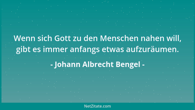 Johann Albrecht Bengel - Wenn sich Gott zu den Menschen nahen will, gibt es immer anfangs etwas aufzuräumen....