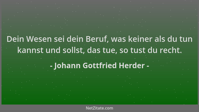 Johann Gottfried Herder - Dein Wesen sei dein Beruf, was keiner als du tun kannst und sollst, das tue, so tust du recht....