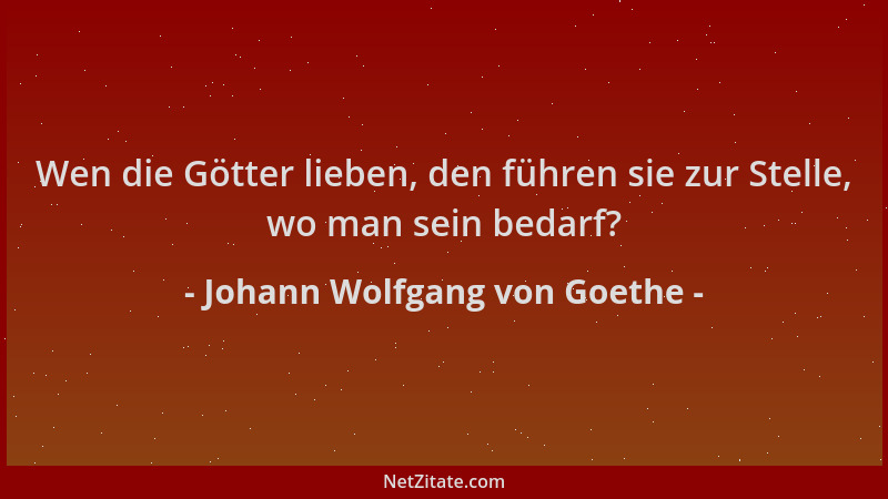 Johann Wolfgang von Goethe - Wen die Götter lieben, den führen sie zur Stelle, wo man sein bedarf?...