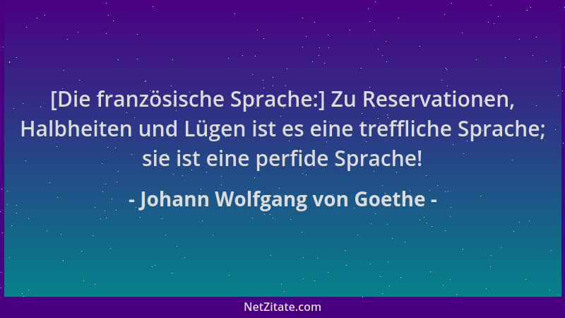 Johann Wolfgang von Goethe - [Die französische Sprache:] Zu Reservationen, Halbheiten und Lügen ist es eine treffliche Spra...